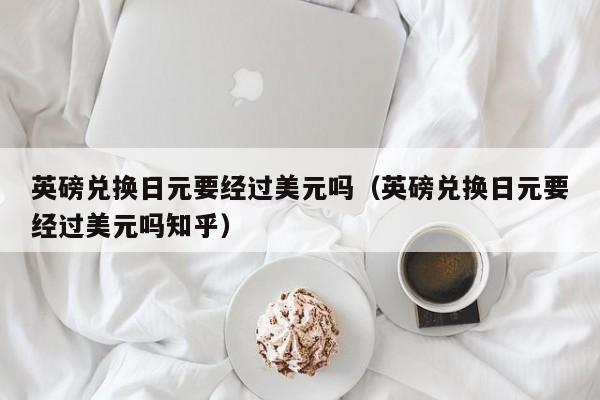 英磅兑换日元要经过美元吗（英磅兑换日元要经过美元吗知乎）
