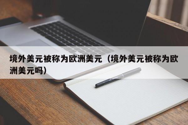 境外美元被称为欧洲美元（境外美元被称为欧洲美元吗）