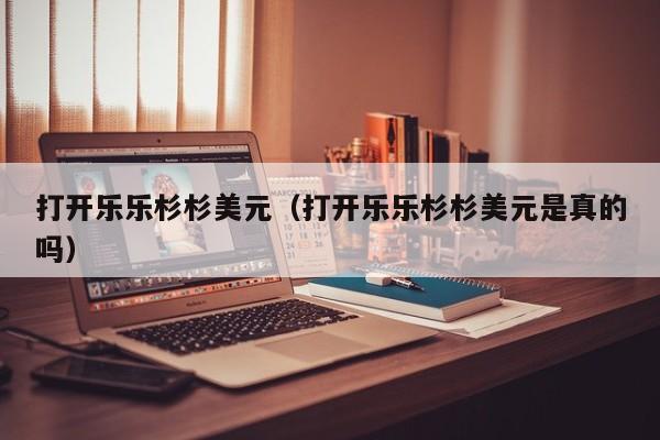 打开乐乐杉杉美元（打开乐乐杉杉美元是真的吗）