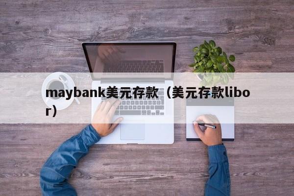 maybank美元存款（美元存款libor）