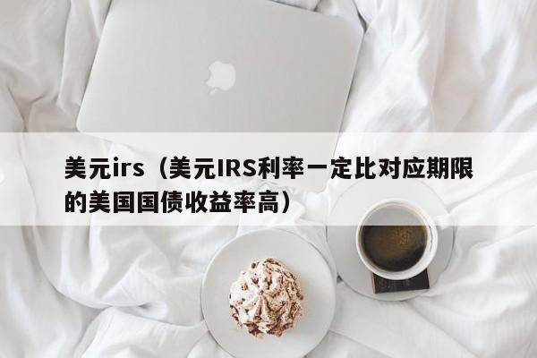美元irs（美元IRS利率一定比对应期限的美国国债收益率高）