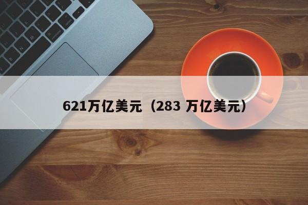 621万亿美元（283 万亿美元）