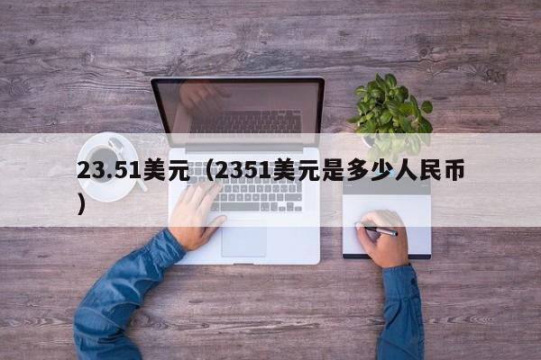 23.51美元（2351美元是多少人民币）