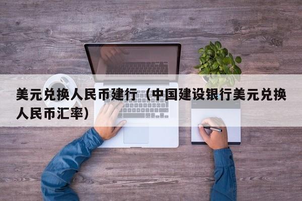 美元兑换人民币建行（中国建设银行美元兑换人民币汇率）
