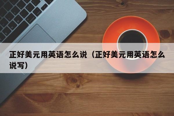 正好美元用英语怎么说（正好美元用英语怎么说写）