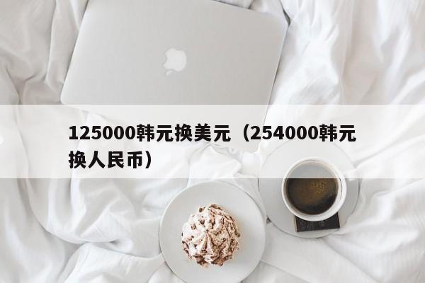 125000韩元换美元（254000韩元换人民币）