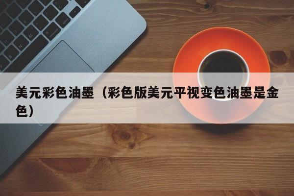 美元彩色油墨（彩色版美元平视变色油墨是金色）