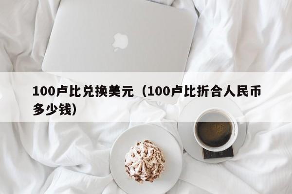 100卢比兑换美元（100卢比折合人民币多少钱）