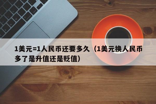 1美元=1人民币还要多久（1美元换人民币多了是升值还是贬值）
