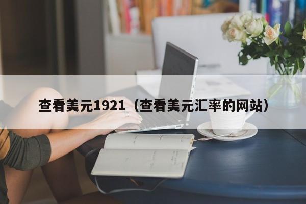 查看美元1921（查看美元汇率的网站）