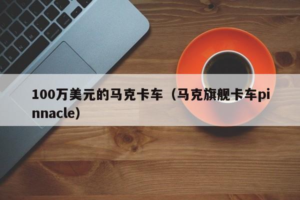 100万美元的马克卡车（马克旗舰卡车pinnacle）