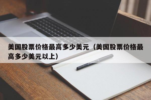 美国股票价格最高多少美元（美国股票价格最高多少美元以上）
