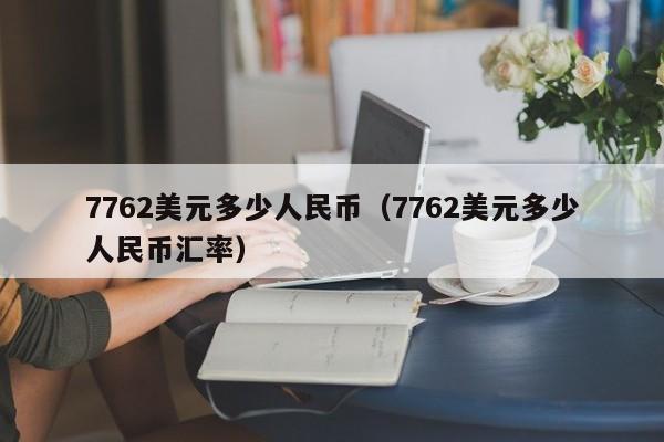 7762美元多少人民币（7762美元多少人民币汇率）