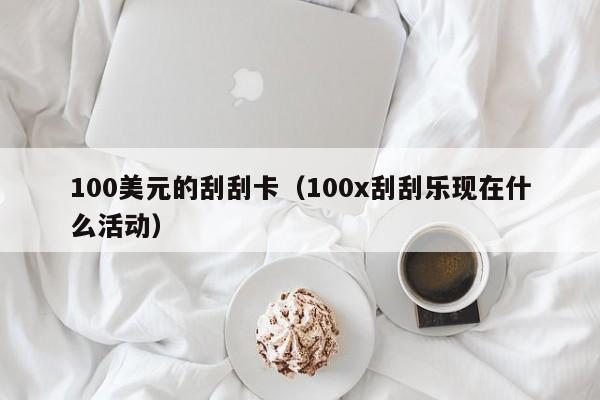 100美元的刮刮卡（100x刮刮乐现在什么活动）