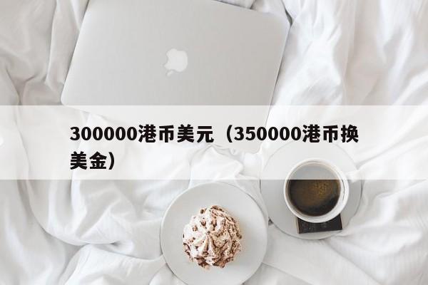 300000港币美元（350000港币换美金）