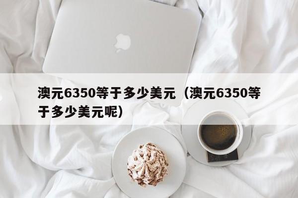 澳元6350等于多少美元（澳元6350等于多少美元呢）