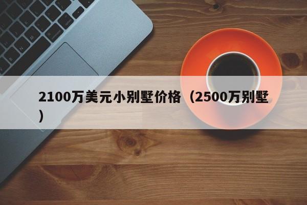 2100万美元小别墅价格（2500万别墅）