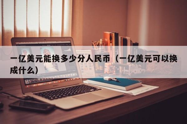 一亿美元能换多少分人民币（一亿美元可以换成什么）