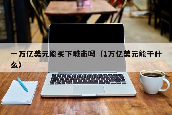 一万亿美元能买下城市吗（1万亿美元能干什么）