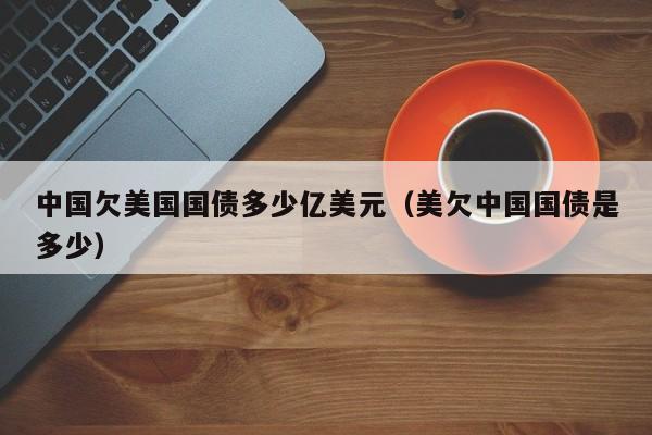 中国欠美国国债多少亿美元（美欠中国国债是多少）