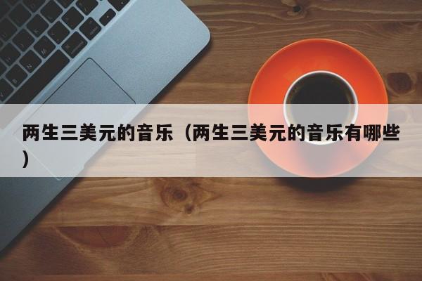 两生三美元的音乐（两生三美元的音乐有哪些）