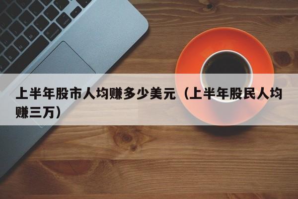 上半年股市人均赚多少美元（上半年股民人均赚三万）