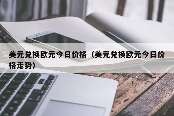 美元兑换欧元今日价格（美元兑换欧元今日价格走势）