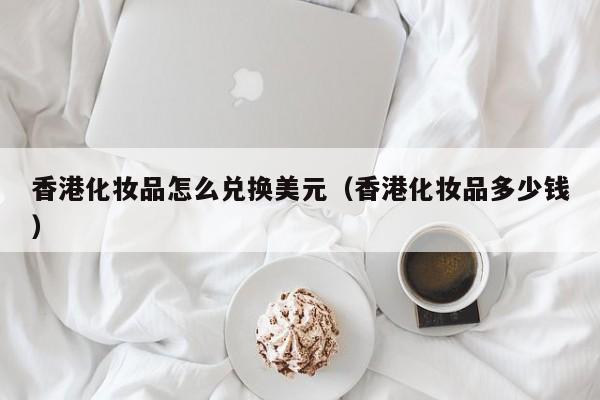 香港化妆品怎么兑换美元（香港化妆品多少钱）