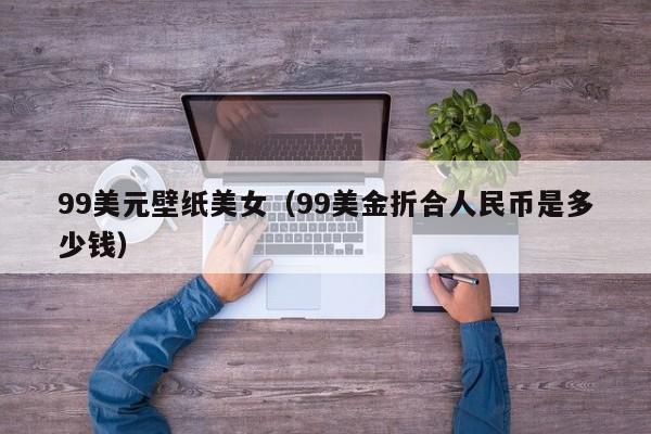 99美元壁纸美女（99美金折合人民币是多少钱）