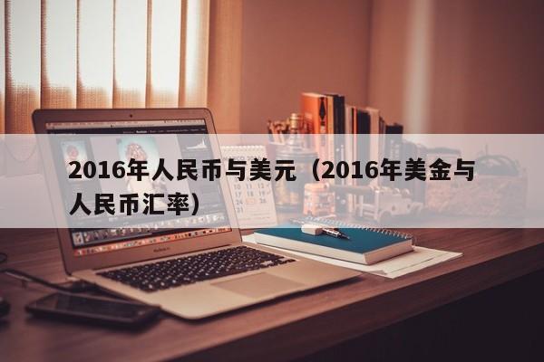2016年人民币与美元（2016年美金与人民币汇率）