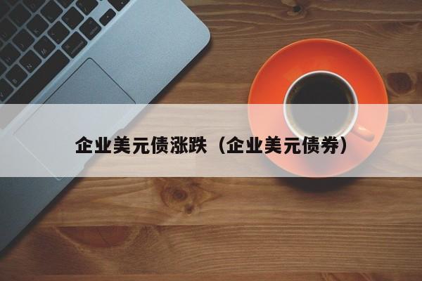 企业美元债涨跌（企业美元债券）