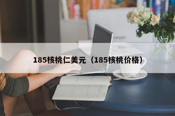 185核桃仁美元（185核桃价格）