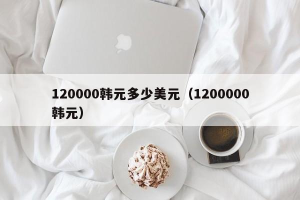 120000韩元多少美元（1200000韩元）