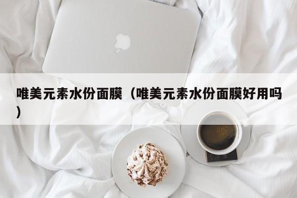 唯美元素水份面膜（唯美元素水份面膜好用吗）