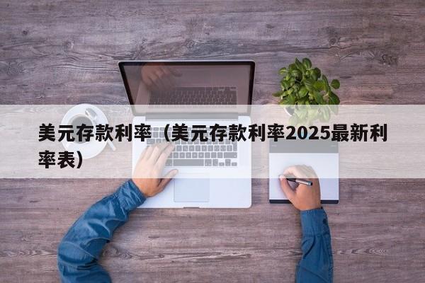 美元存款利率（美元存款利率2025最新利率表）