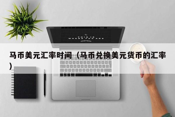 马币美元汇率时间（马币兑换美元货币的汇率）