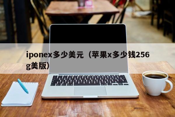 iponex多少美元（苹果x多少钱256g美版）