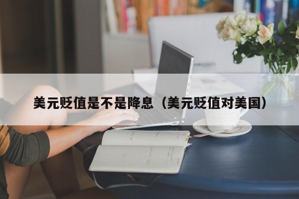 美元贬值是不是降息（美元贬值对美国）