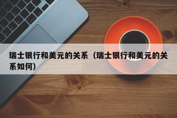 瑞士银行和美元的关系（瑞士银行和美元的关系如何）