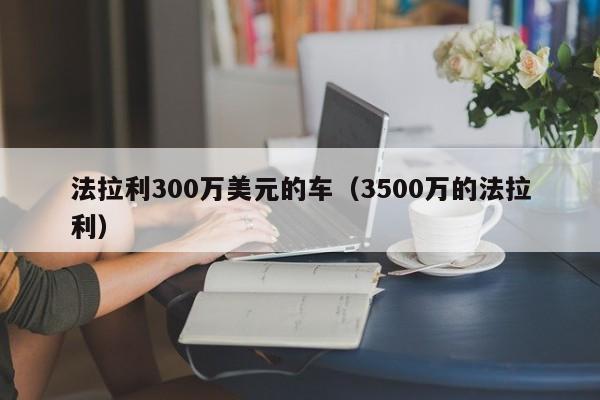 法拉利300万美元的车（3500万的法拉利）