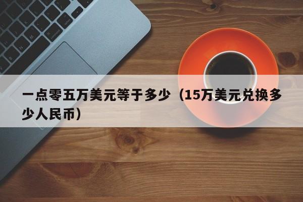 一点零五万美元等于多少（15万美元兑换多少人民币）