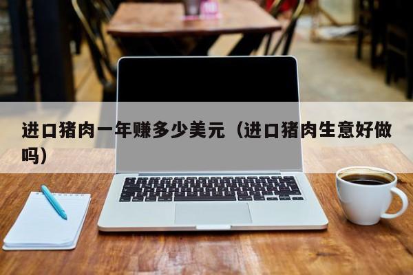 进口猪肉一年赚多少美元（进口猪肉生意好做吗）