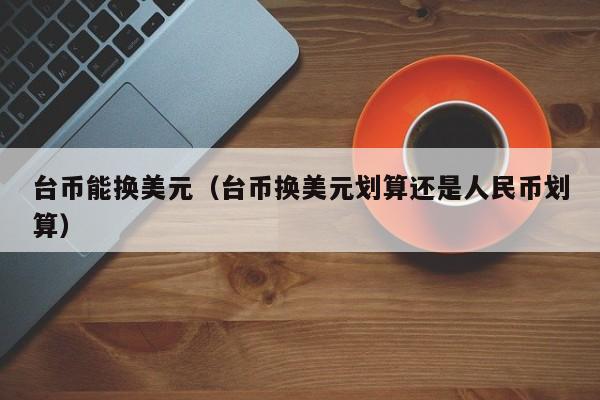 台币能换美元（台币换美元划算还是人民币划算）