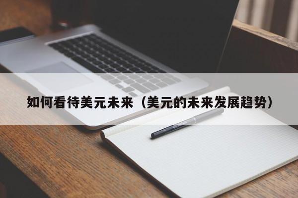如何看待美元未来（美元的未来发展趋势）