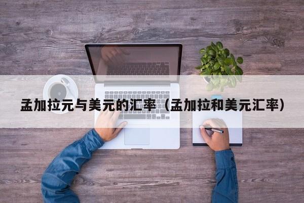 孟加拉元与美元的汇率（孟加拉和美元汇率）