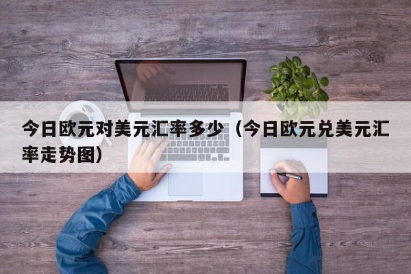 今日欧元对美元汇率多少（今日欧元兑美元汇率走势图）