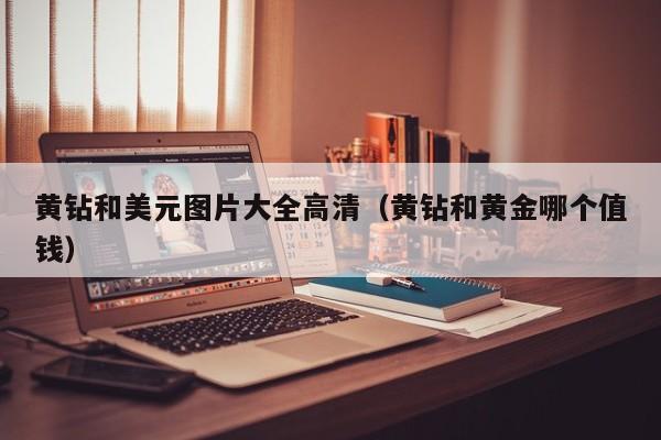 黄钻和美元图片大全高清（黄钻和黄金哪个值钱）