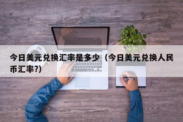今日美元兑换汇率是多少（今日美元兑换人民币汇率?）