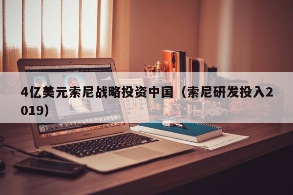 4亿美元索尼战略投资中国（索尼研发投入2019）