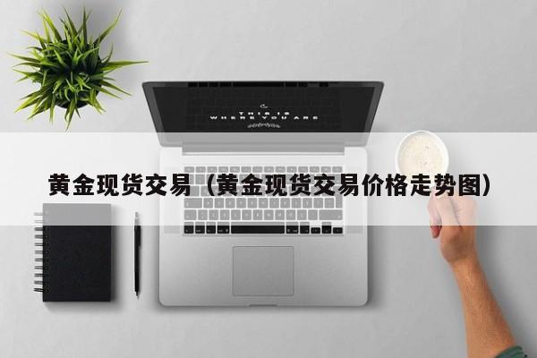 黄金现货交易（黄金现货交易价格走势图）